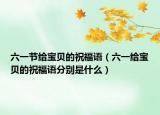 六一节给宝贝的祝福语（六一给宝贝的祝福语分别是什么）