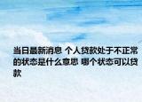 当日最新消息 个人贷款处于不正常的状态是什么意思 哪个状态可以贷款