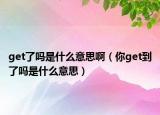 get了吗是什么意思啊（你get到了吗是什么意思）