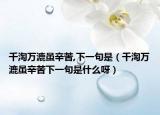 千淘万漉虽辛苦,下一句是（千淘万漉虽辛苦下一句是什么呀）