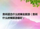 贵州适合什么时候去旅游（贵州什么时候旅游最好）