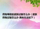 药物导致的皮肤过敏怎么办（皮肤药物过敏怎么办 具体方法如下）