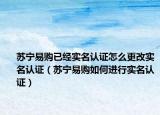 苏宁易购已经实名认证怎么更改实名认证（苏宁易购如何进行实名认证）