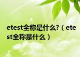 etest全称是什么?（etest全称是什么）