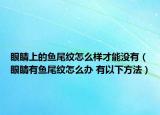 眼睛上的鱼尾纹怎么样才能没有（眼睛有鱼尾纹怎么办 有以下方法）
