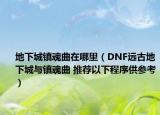 地下城镇魂曲在哪里（DNF远古地下城与镇魂曲 推荐以下程序供参考）