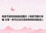 母亲节送给妈妈的话图片（母亲节图片祝福 分享一些节日当天应该和妈妈说的话）