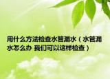 用什么方法检查水管漏水（水管漏水怎么办 我们可以这样检查）