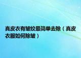 真皮衣有皱纹最简单去除（真皮衣服如何除皱）