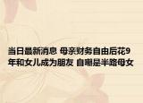 当日最新消息 母亲财务自由后花9年和女儿成为朋友 自嘲是半路母女