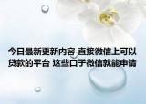 今日最新更新内容 直接微信上可以贷款的平台 这些口子微信就能申请