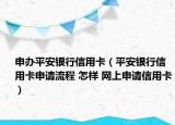 申办平安银行信用卡（平安银行信用卡申请流程 怎样 网上申请信用卡）