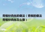 青椒炒肉丝的做法（青椒的做法 青椒炒肉丝怎么做）