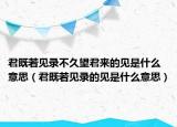 君既若见录不久望君来的见是什么意思（君既若见录的见是什么意思）