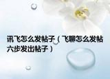 讯飞怎么发帖子（飞聊怎么发帖六步发出帖子）