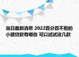 当日最新消息 2022百分百不拒的小额贷款有哪些 可以试试这几款