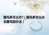 腿毛多怎么办?（腿毛多怎么办 去腿毛的办法）