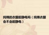 纯棉的衣服起静电吗（纯棉衣服会不会起静电）