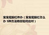 宝宝屁股红咋办（宝宝屁股红怎么办 5种方法教你如何应对）