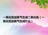 一氧化氮加氧气生成二氧化氮（一氧化氮加氧气生成什么）