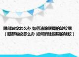 眼部皱纹怎么办 如何消除眼周的皱纹呢（眼部皱纹怎么办 如何消除眼周的皱纹）