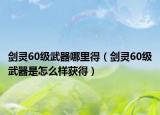 剑灵60级武器哪里得（剑灵60级武器是怎么样获得）