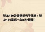骁龙430处理器相当于麒麟（骁龙430是哪一年的处理器）