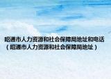 昭通市人力资源和社会保障局地址和电话（昭通市人力资源和社会保障局地址）