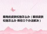 眼角的皮肤松弛怎么办（眼部皮肤松弛怎么办 教你三个办法解决）