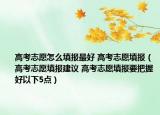 高考志愿怎么填报最好 高考志愿填报（高考志愿填报建议 高考志愿填报要把握好以下5点）