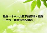 最后一个六一儿童节的寄语（最后一个六一儿童节的祝福语）