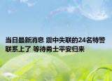 当日最新消息 震中失联的24名特警联系上了 等待勇士平安归来