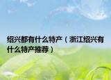 绍兴都有什么特产（浙江绍兴有什么特产推荐）
