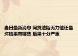 当日最新消息 网贷逾期无力偿还最坏结果有哪些 后果十分严重
