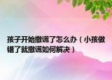 孩子开始撒谎了怎么办（小孩做错了就撒谎如何解决）