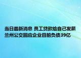 当日最新消息 员工贷款给自己发薪兰州公交回应企业目前负债39亿