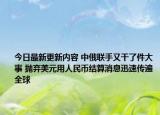 今日最新更新内容 中俄联手又干了件大事 抛弃美元用人民币结算消息迅速传遍全球