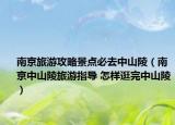南京旅游攻略景点必去中山陵（南京中山陵旅游指导 怎样逛完中山陵）