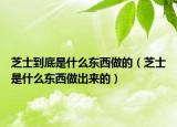芝士到底是什么东西做的（芝士是什么东西做出来的）