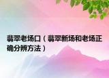 翡翠老场口（翡翠新场和老场正确分辨方法）