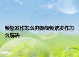 频繁发作怎么办癫痫频繁发作怎么解决