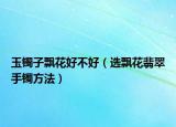 玉镯子飘花好不好（选飘花翡翠手镯方法）