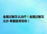 金属过敏怎么治疗（金属过敏怎么办 希望能帮到你）