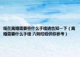 现在离婚需要些什么手续请告知一下（离婚需要什么手续 六则经验供你参考）