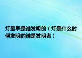 灯最早是谁发明的（灯是什么时候发明的谁是发明者）
