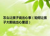 怎么让孩子说出心事（如何让孩子大胆说出心里话）