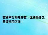 黄翡翠分哪几种黄（区别是什么 黄翡翠的区别）