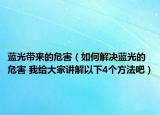 蓝光带来的危害（如何解决蓝光的危害 我给大家讲解以下4个方法吧）