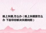晚上失眠,怎么办（晚上失眠要怎么办 下面带你解决失眠问题）