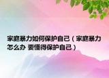 家庭暴力如何保护自己（家庭暴力怎么办 要懂得保护自己）